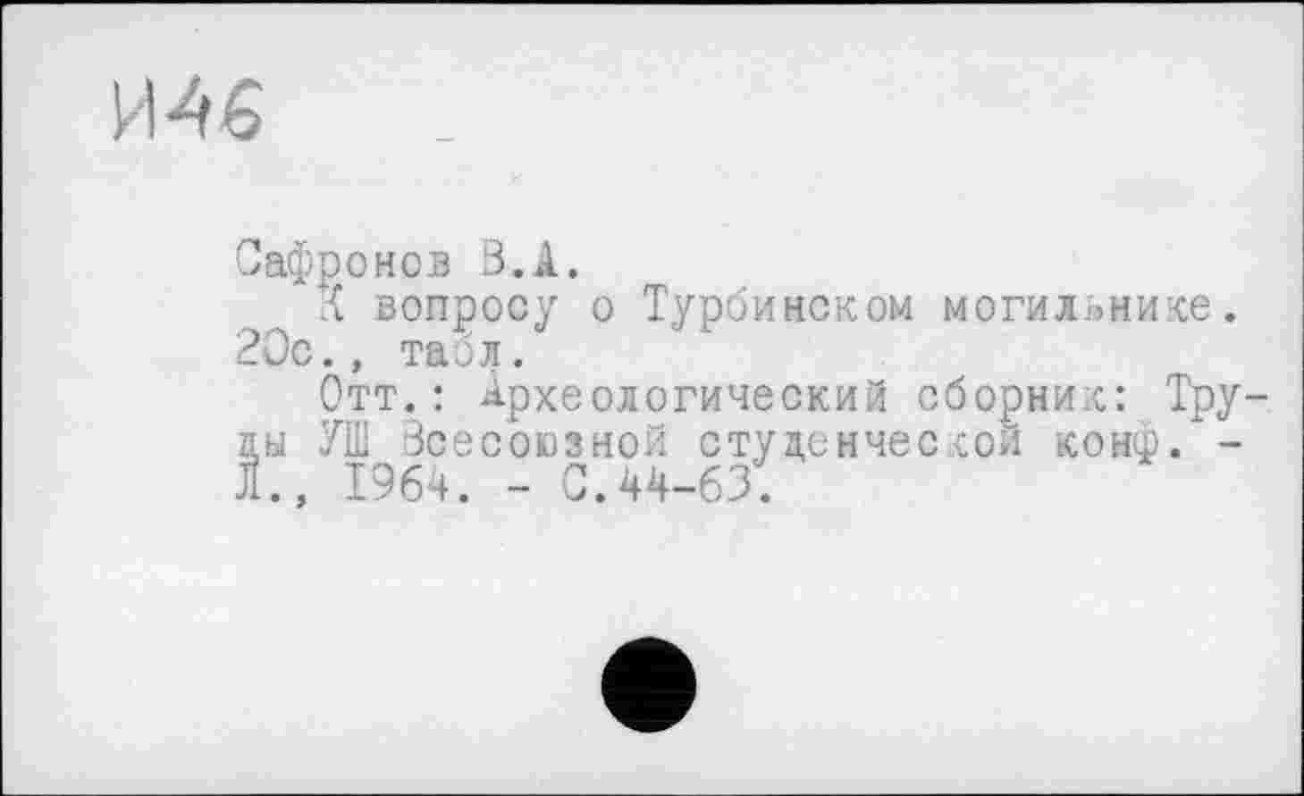 ﻿И46
Сафронов В.А.
К вопросу о Турбинском могильнике. 20с., табл.
Отт.: Археологический сборник: Тру цы УШ Всесоюзной студенческой конф. -Л., 1964. - С.44-63.